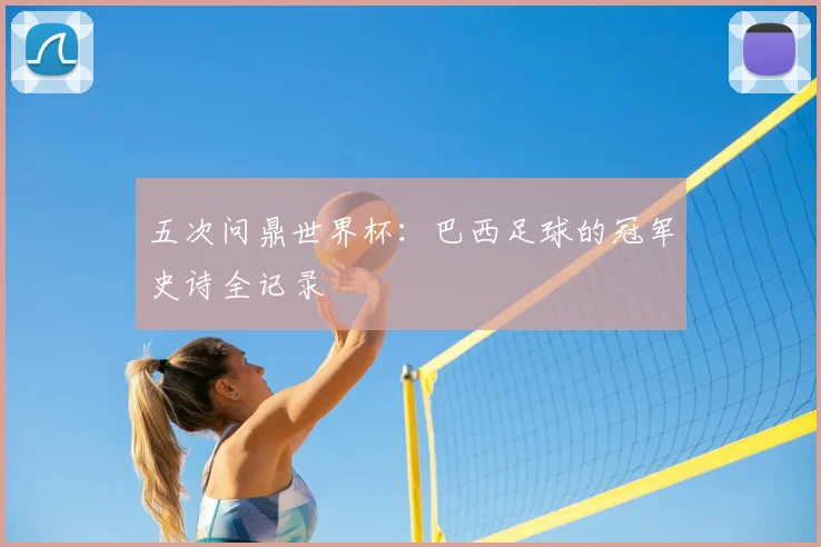 五次问鼎世界杯:巴西足球的冠军史诗全记录