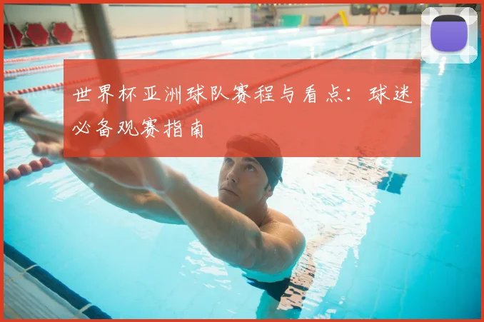 世界杯亚洲球队赛程与看点:球迷必备观赛指南