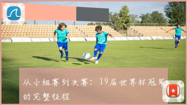从小组赛到决赛：19届世界杯冠军的完整征程