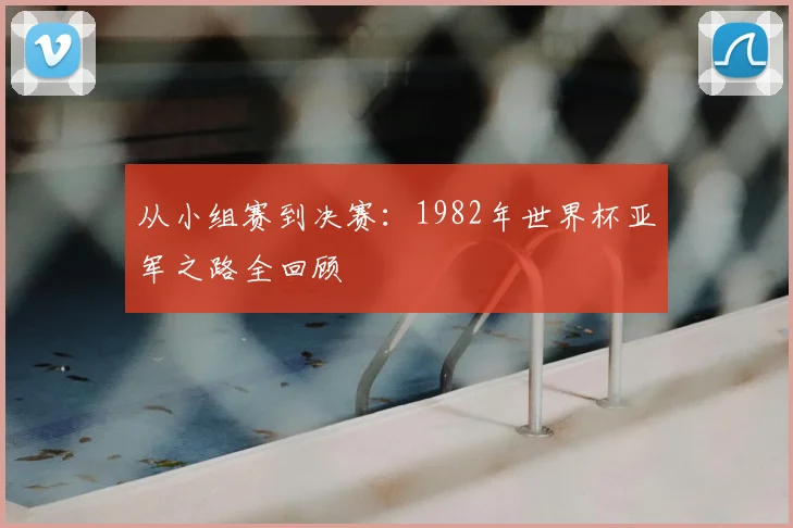 从小组赛到决赛：1982年世界杯亚军之路全回顾