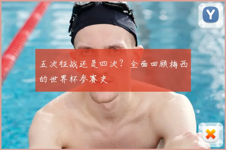 五次征战还是四次?全面回顾梅西的世界杯参赛史