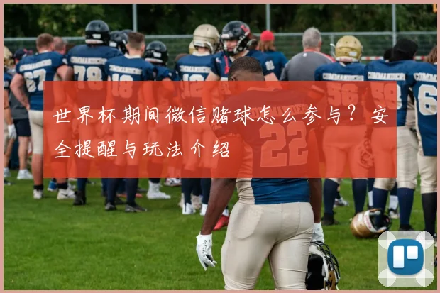 世界杯期间微信赌球怎么参与?安全提醒与玩法介绍