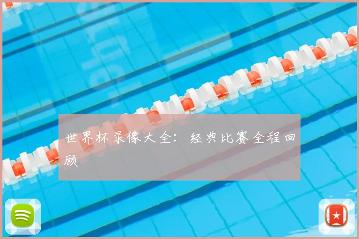 世界杯录像大全:经典比赛全程回顾
