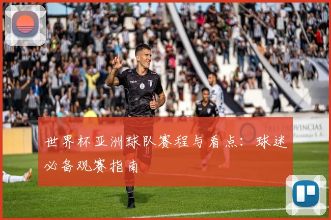 世界杯亚洲球队赛程与看点:球迷必备观赛指南