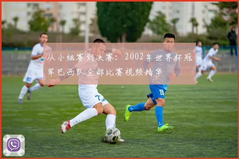 从小组赛到决赛：2002年世界杯冠军巴西队全部比赛视频精华