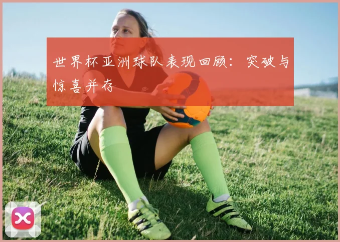 世界杯亚洲球队表现回顾:突破与惊喜并存