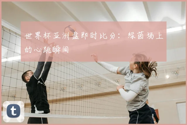 世界杯亚洲盘即时比分:绿茵场上的心跳瞬间