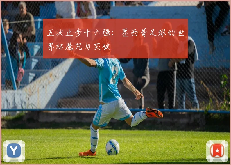 五次止步十六强：墨西哥足球的世界杯魔咒与突破