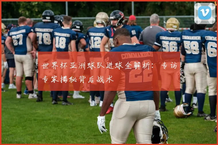 世界杯亚洲球队进球全解析:专访专家揭秘背后战术