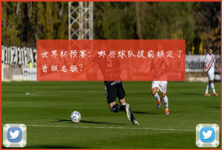 世界杯预赛:哪些球队提前锁定了晋级名额?
