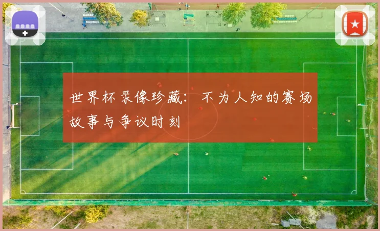 世界杯录像珍藏:不为人知的赛场故事与争议时刻