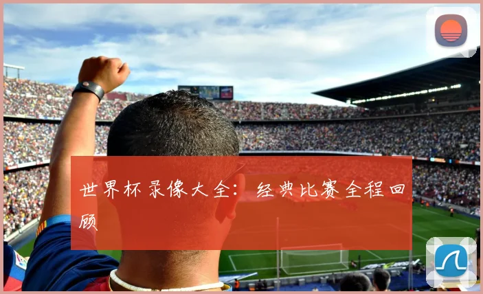 世界杯录像大全：经典比赛全程回顾