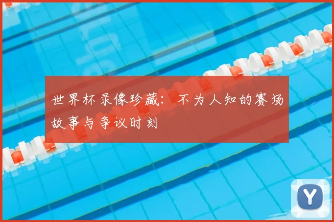 世界杯录像珍藏：不为人知的赛场故事与争议时刻