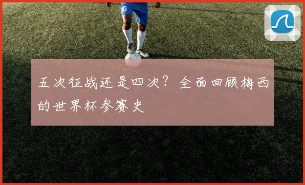 五次征战还是四次？全面回顾梅西的世界杯参赛史