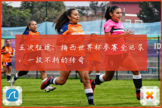 五次征途：梅西世界杯参赛全记录，一段不朽的传奇