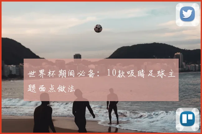 世界杯期间必备:10款吸睛足球主题面点做法