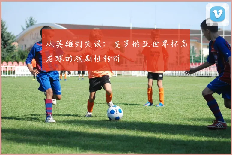 从英雄到失误:克罗地亚世界杯乌龙球的戏剧性转折