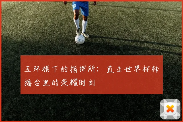 五环旗下的指挥所：直击世界杯转播台里的荣耀时刻
