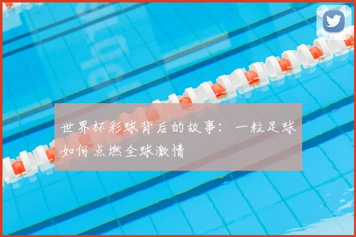 世界杯彩球背后的故事:一粒足球如何点燃全球激情