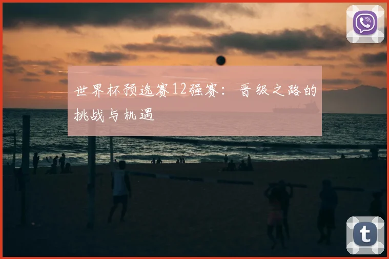 世界杯预选赛12强赛:晋级之路的挑战与机遇