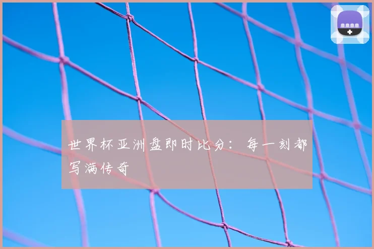 世界杯亚洲盘即时比分：每一刻都写满传奇