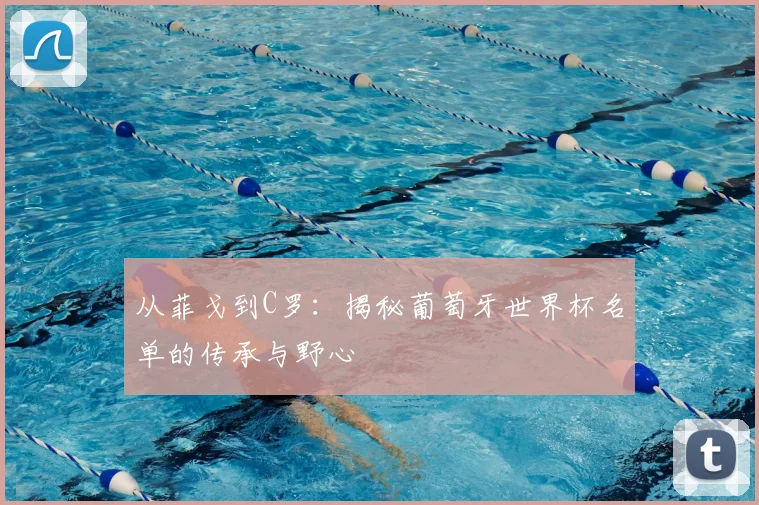 从菲戈到C罗：揭秘葡萄牙世界杯名单的传承与野心