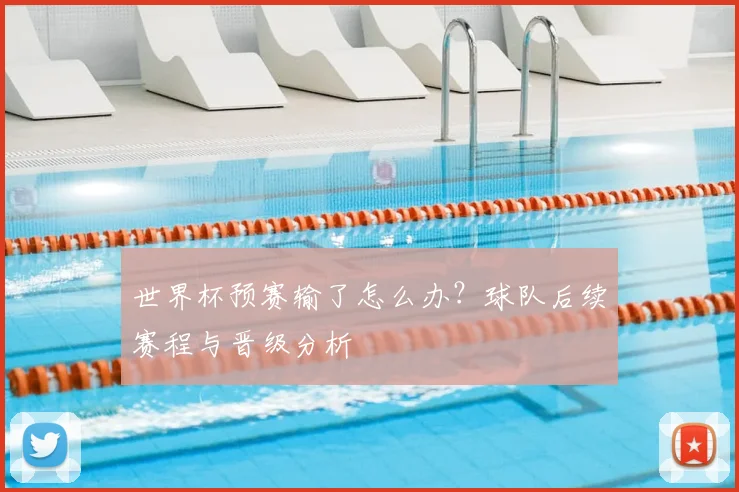 世界杯预赛输了怎么办?球队后续赛程与晋级分析