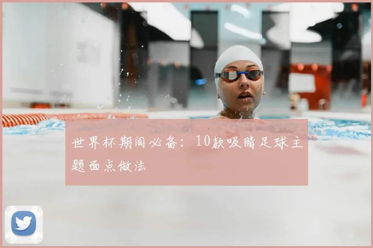 世界杯期间必备:10款吸睛足球主题面点做法