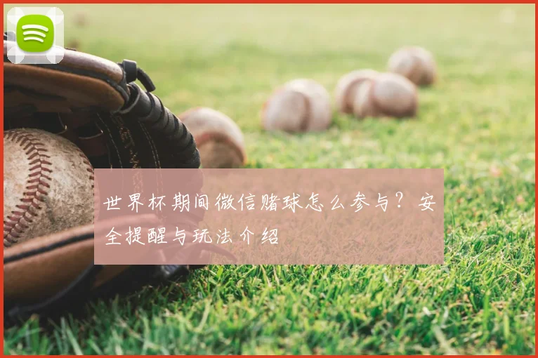 世界杯期间微信赌球怎么参与?安全提醒与玩法介绍