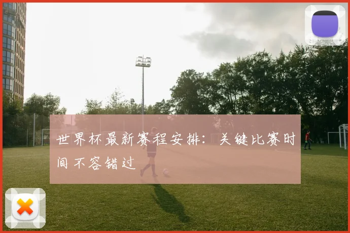 世界杯最新赛程安排：关键比赛时间不容错过